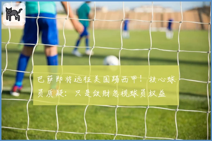 巴萨即将远征美国踢西甲！核心球员质疑：只是敛财忽视球员权益