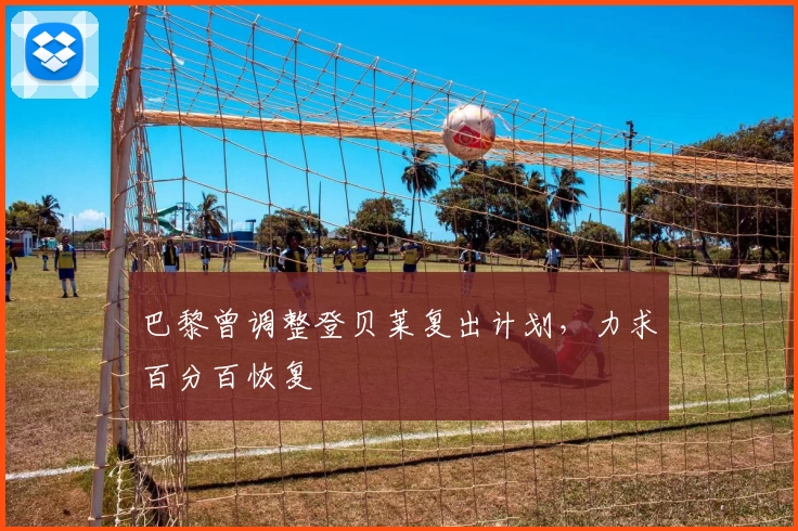 巴黎曾调整登贝莱复出计划，力求百分百恢复