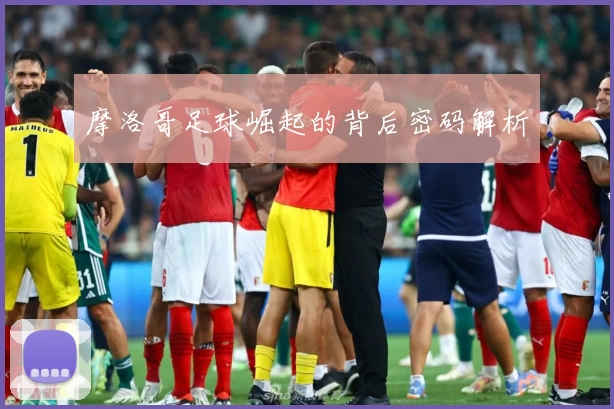 摩洛哥足球崛起的背后密码解析