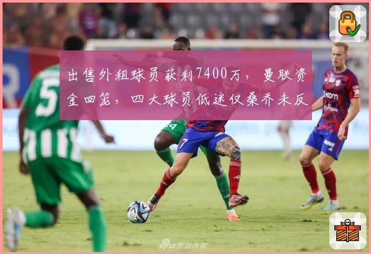 出售外租球员获利7400万，曼联资金回笼，四大球员低迷仅桑乔未反弹