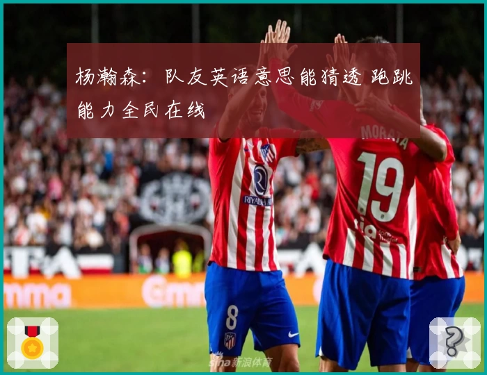 杨瀚森：队友英语意思能猜透 跑跳能力全民在线