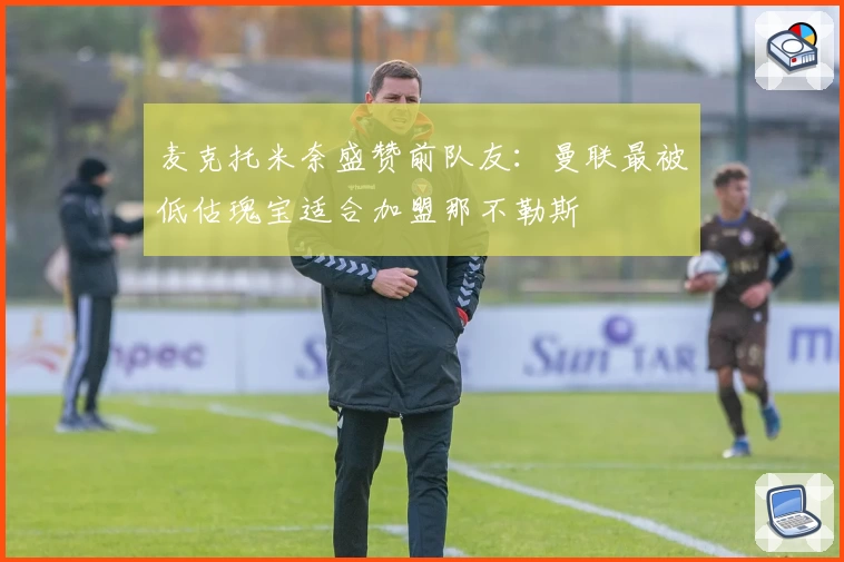 麦克托米奈盛赞前队友:曼联最被低估瑰宝适合加盟那不勒斯