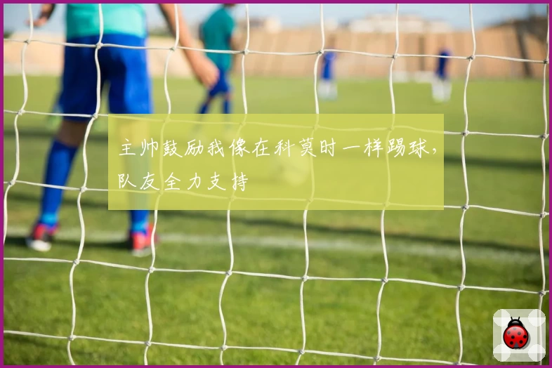 主帅鼓励我像在科莫时一样踢球，队友全力支持