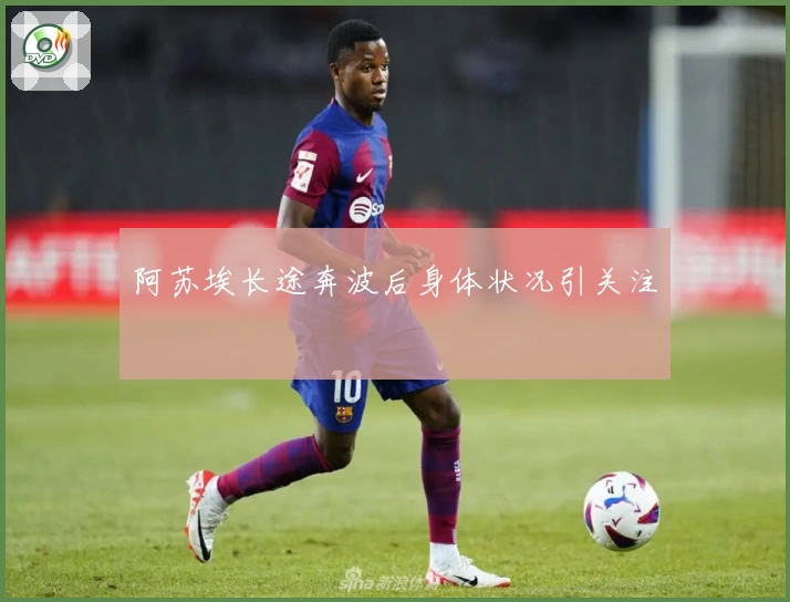 阿苏埃长途奔波后身体状况引关注