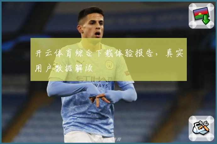 开云体育综合下载体验报告，真实用户数据解读