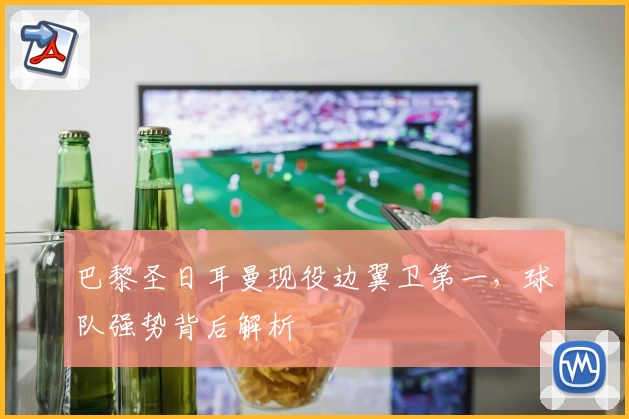 巴黎圣日耳曼现役边翼卫第一，球队强势背后解析