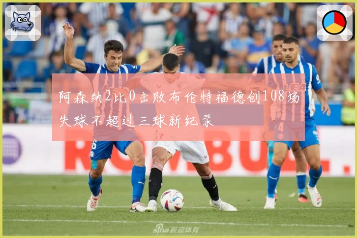 阿森纳2比0击败布伦特福德创108场失球不超过三球新纪录