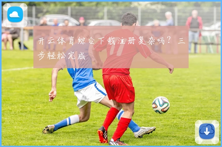 开云体育综合下载注册复杂吗？三步轻松完成