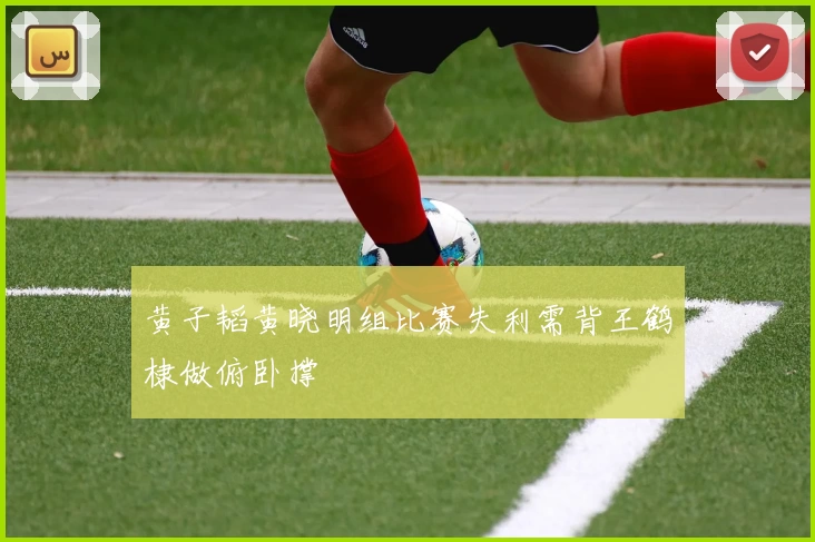 黄子韬黄晓明组比赛失利需背王鹤棣做俯卧撑