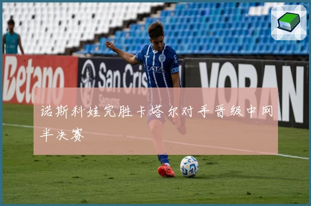 诺斯科娃完胜卡塔尔对手晋级中网半决赛