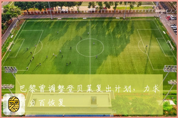 巴黎曾调整登贝莱复出计划，力求百分百恢复