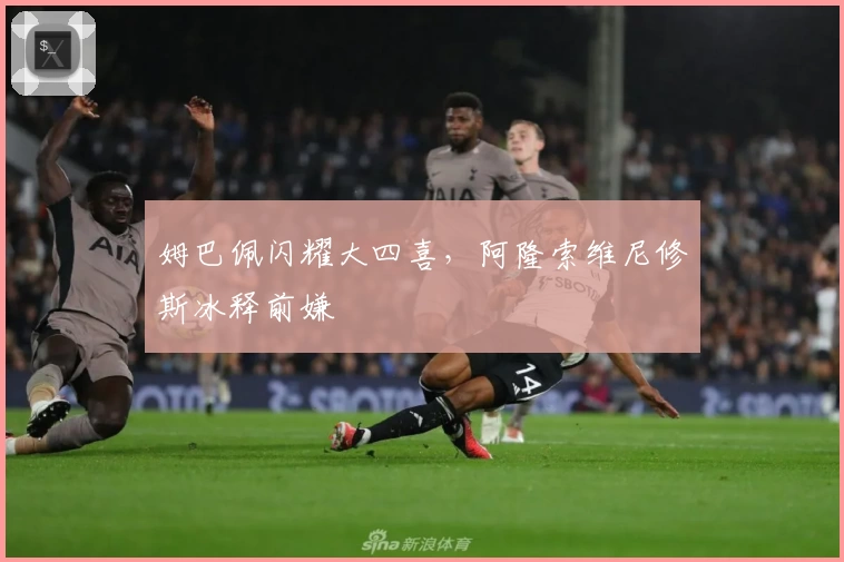 姆巴佩闪耀大四喜，阿隆索维尼修斯冰释前嫌