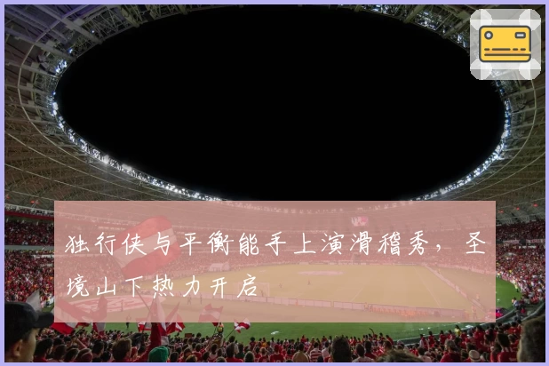 独行侠与平衡能手上演滑稽秀,圣境山下热力开启