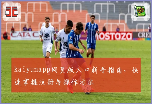 kaiyunapp网页版入口新手指南，快速掌握注册与操作方法
