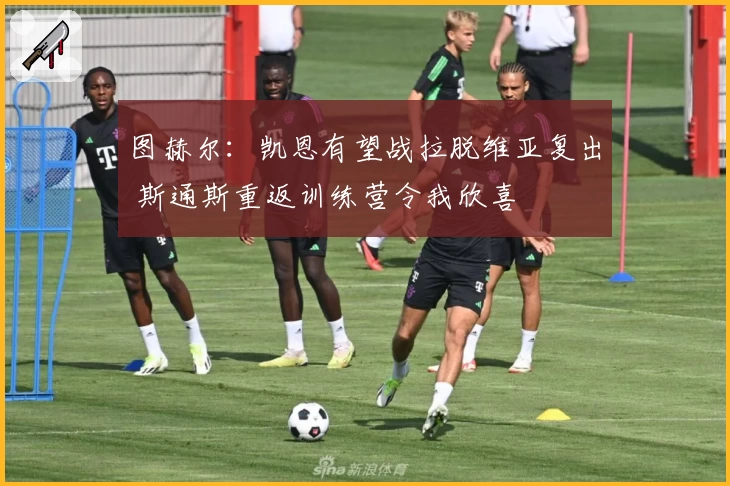 图赫尔：凯恩有望战拉脱维亚复出 斯通斯重返训练营令我欣喜