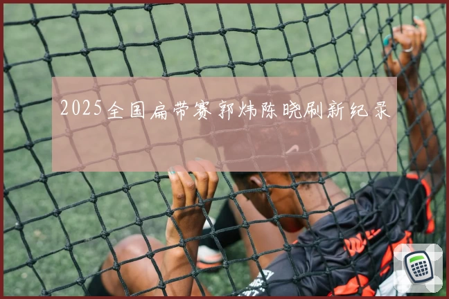 2025全国扁带赛郭炜陈晓刷新纪录