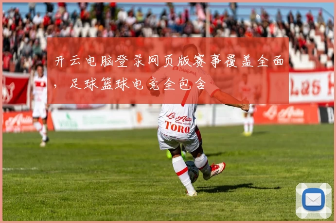 开云电脑登录网页版赛事覆盖全面，足球篮球电竞全包含