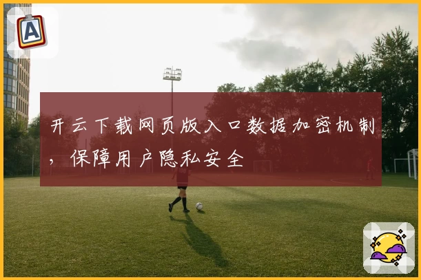 开云下载网页版入口数据加密机制，保障用户隐私安全
