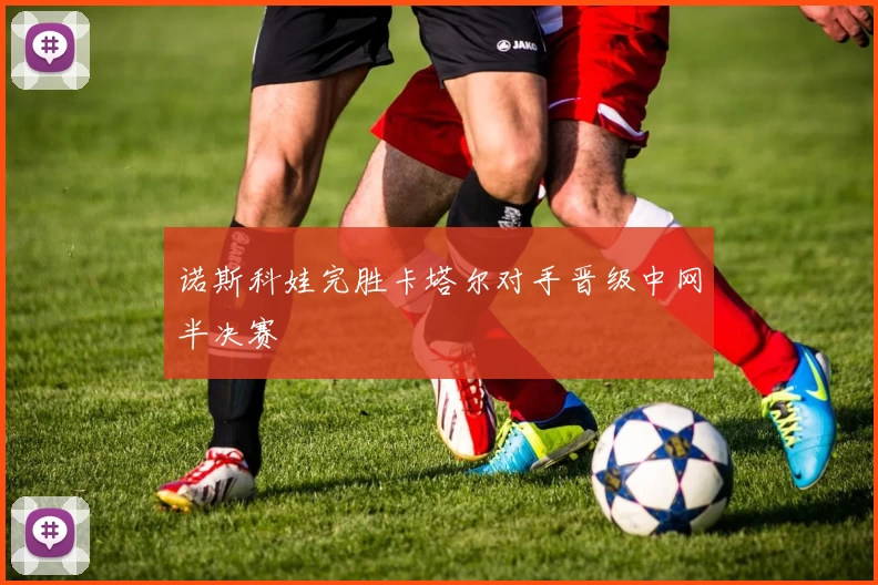 诺斯科娃完胜卡塔尔对手晋级中网半决赛