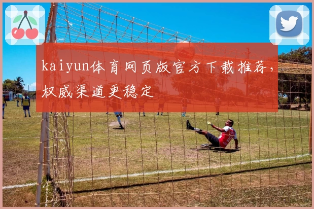 kaiyun体育网页版官方下载推荐，权威渠道更稳定