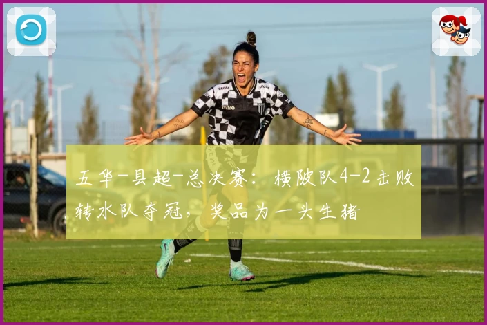 五华-县超-总决赛：横陂队4-2击败转水队夺冠，奖品为一头生猪