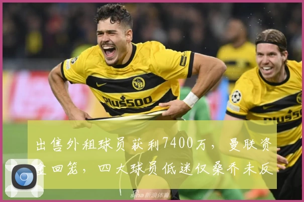 出售外租球员获利7400万，曼联资金回笼，四大球员低迷仅桑乔未反弹