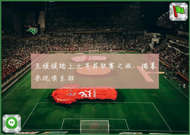 王媛媛踏上土耳其联赛之旅，揭幕参观俱乐部