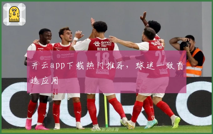 开云app下载热门推荐，球迷一致首选应用