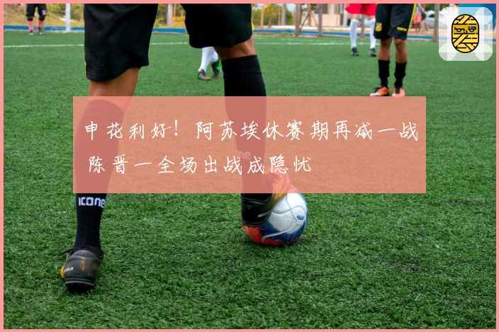 申花利好！阿苏埃休赛期再减一战 陈晋一全场出战成隐忧