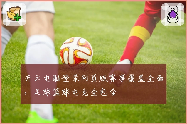 开云电脑登录网页版赛事覆盖全面，足球篮球电竞全包含