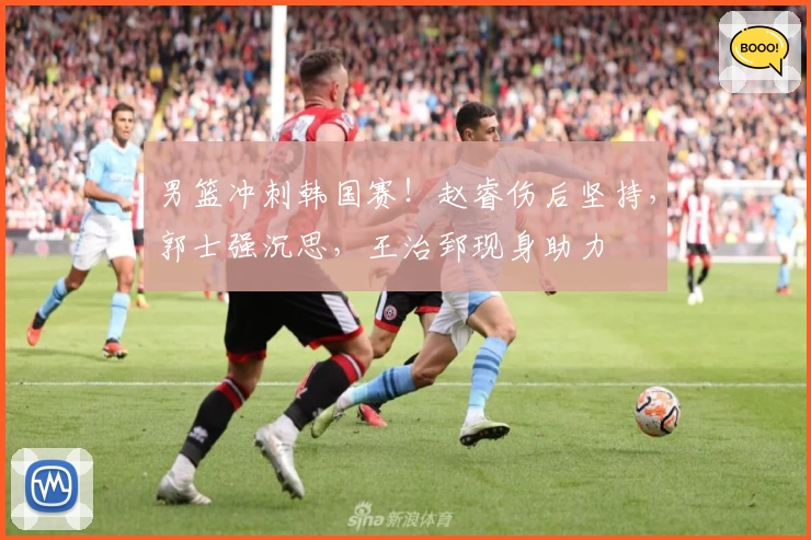 男篮冲刺韩国赛！赵睿伤后坚持，郭士强沉思，王治郅现身助力