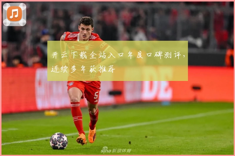 开云下载全站入口年度口碑测评，连续多年获推荐