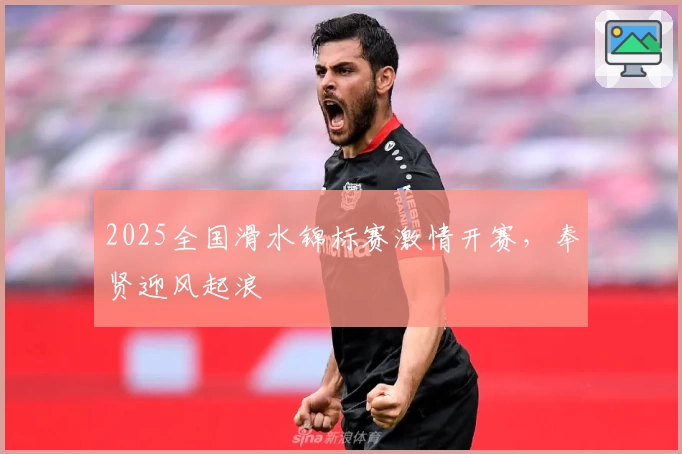2025全国滑水锦标赛激情开赛，奉贤迎风起浪